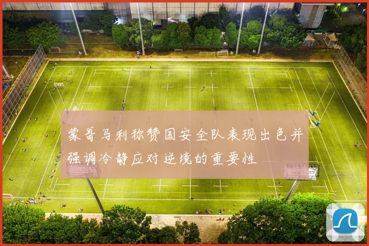 蒙哥马利称赞国安全队表现出色并强调冷静应对逆境的重要性