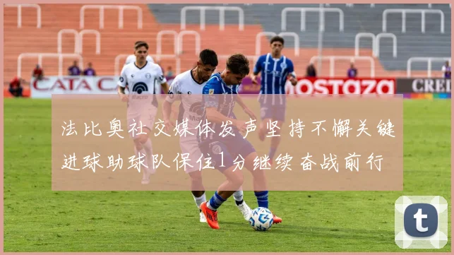 法比奥社交媒体发声坚持不懈关键进球助球队保住1分继续奋战前行