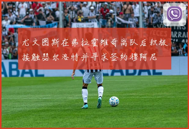 尤文图斯在弗拉霍维奇离队后积极接触瑟尔洛特并寻求签约穆阿尼