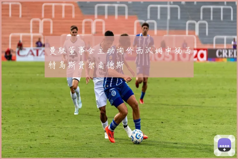 曼联董事会主动询价西汉姆中场马特乌斯费尔南德斯