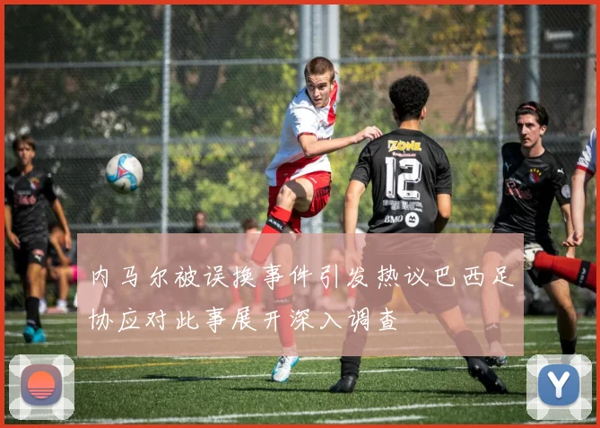 内马尔被误换事件引发热议巴西足协应对此事展开深入调查