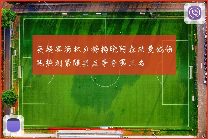 英超客场积分榜揭晓阿森纳曼城领跑热刺紧随其后争夺第三名