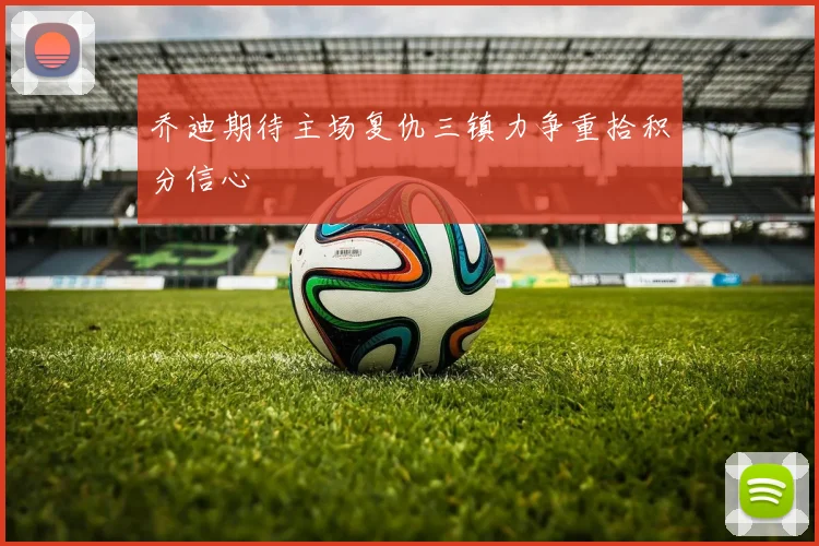 乔迪期待主场复仇三镇力争重拾积分信心