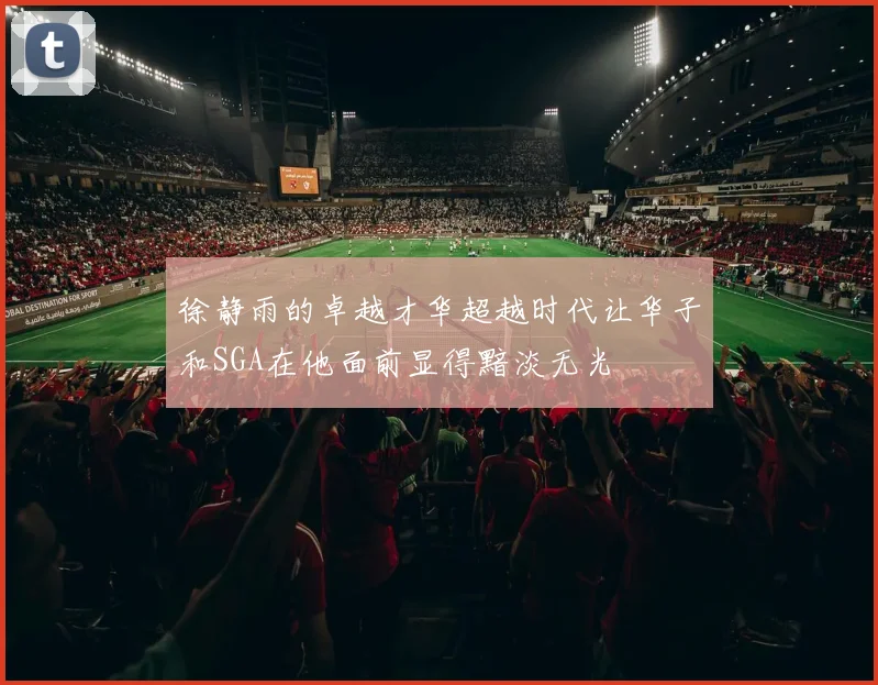 徐静雨的卓越才华超越时代让华子和SGA在他面前显得黯淡无光