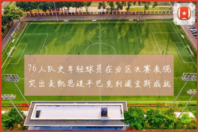 76人队史年轻球员在分区决赛表现突出麦凯恩追平巴克利道金斯成就