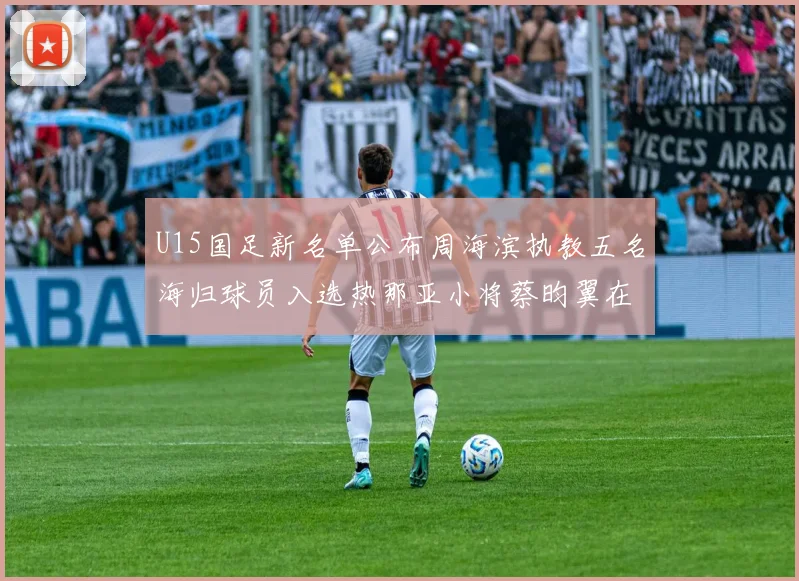 U15国足新名单公布周海滨执教五名海归球员入选热那亚小将蔡昀翼在列